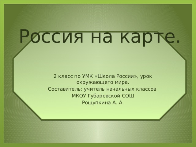 Россия на карте. 2 класс по УМК «Школа России», урок окружающего мира. Составитель: учитель начальных классов МКОУ Губаревской СОШ Рощупкина А. А. 
