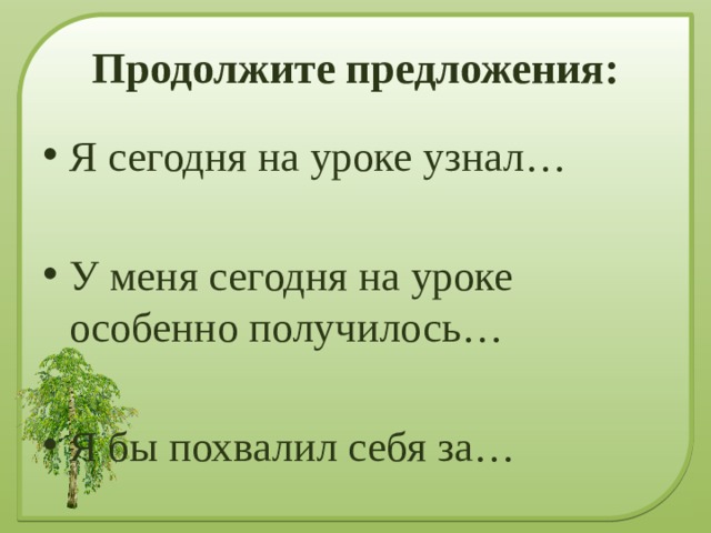 Продолжите предложения: Я сегодня на уроке узнал… У меня сегодня на уроке особенно получилось… Я бы похвалил себя за… 