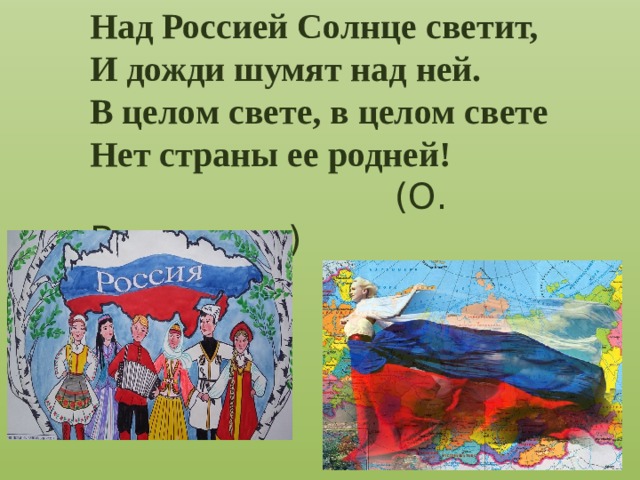 Над Россией Солнце светит,  И дожди шумят над ней.  В целом свете, в целом свете  Нет страны ее родней!  (О. Высотская)   