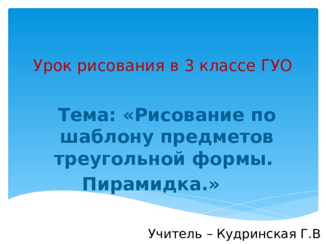 Урок рисования в 3 классе ГУО Тема: «Рисование по шаблону предметов треугольной формы. Пирамидка.» Учитель – Кудринская Г.В 