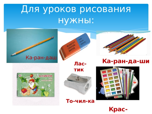 Для уроков рисования нужны: Ка-ран-даш Ка-ран-да-ши Лас-тик То-чил-ка Крас-ки 