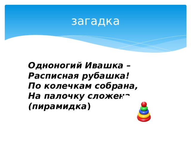 загадка Одноногий Ивашка – Расписная рубашка! По колечкам собрана, На палочку сложена. (пирамидка ) 