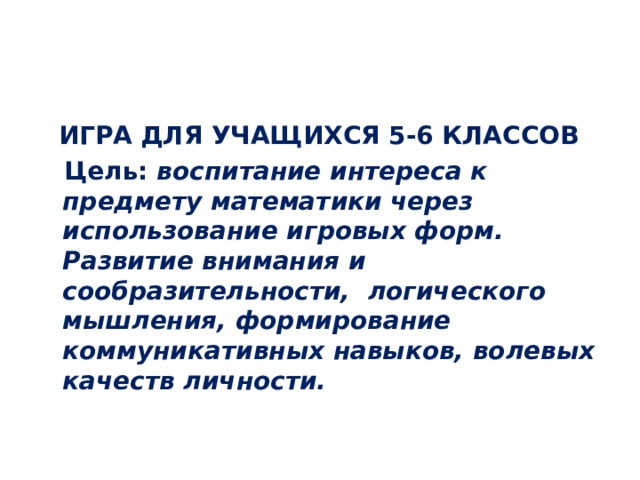  ИГРА ДЛЯ УЧАЩИХСЯ 5-6 КЛАССОВ  Цель: воспитание интереса к предмету математики через использование игровых форм. Развитие внимания и сообразительности, логического мышления, формирование коммуникативных навыков, волевых качеств личности. 