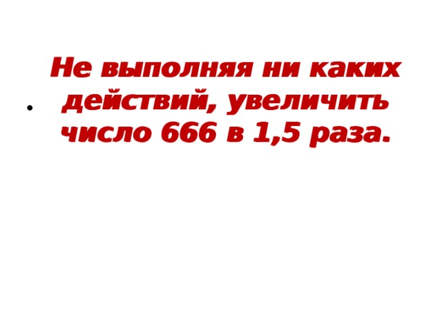 Не выполняя ни каких действий, увеличить число 666 в 1,5 раза. Не выполняя ни каких действий, увеличить число 666 в 1,5 раза. 