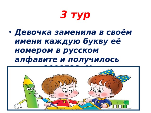 3 тур Девочка заменила в своём имени каждую букву её номером в русском алфавите и получилось число 2011533. Как звали девочку. 
