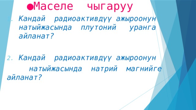 ● Маселе чыгаруу Кандай радиоактивдүү ажыроонун натыйжасында плутоний уранга айланат?  Кандай радиоактивдүү ажыроонун  натыйжасында натрий магнийге айланат?  
