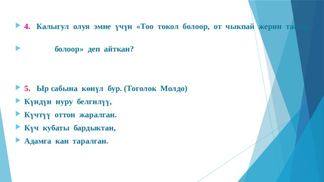 4. Калыгул олуя эмне үчүн «Тоо токол болоор, от чыкпай жерин такыр  болоор» деп айткан?   5. Ыр сабына көнүл бур. (Тоголок Молдо) Күндүн нуру белгилүү, Күчтүү оттон жаралган. Күч кубаты бардыктан, Адамга кан таралган. 