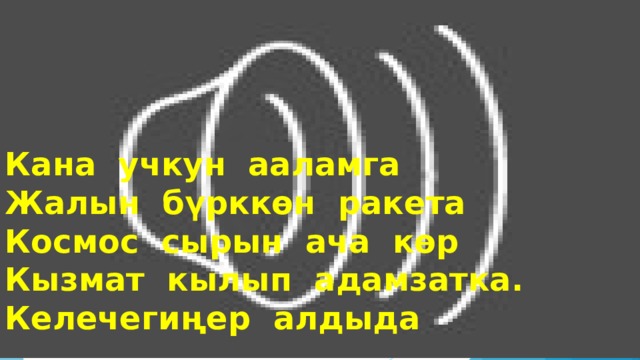 Кана учкун ааламга  Жалын бүрккөн ракета  Космос сырын ача көр  Кызмат кылып адамзатка.  Келечегиңер алдыда 
