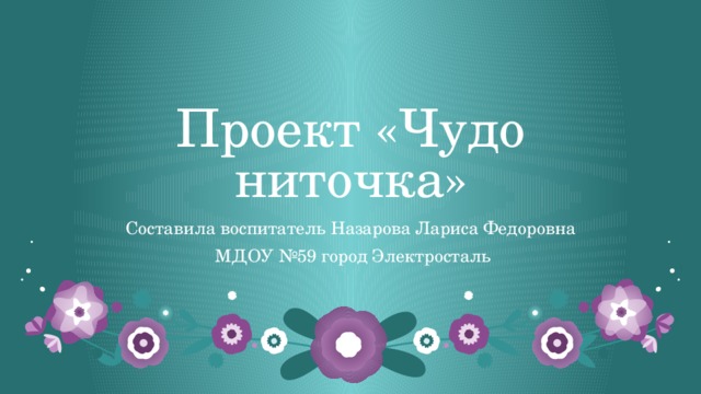 Проект «Чудо ниточка» Составила воспитатель Назарова Лариса Федоровна  МДОУ №59 город Электросталь 