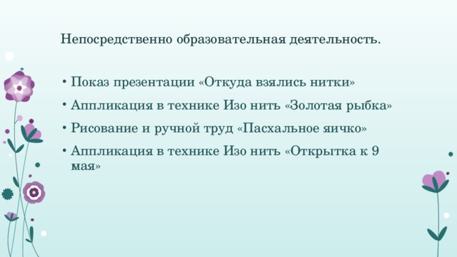 Непосредственно образовательная деятельность.   Показ презентации «Откуда взялись нитки» Аппликация в технике Изо нить «Золотая рыбка» Рисование и ручной труд «Пасхальное яичко» Аппликация в технике Изо нить «Открытка к 9 мая» 
