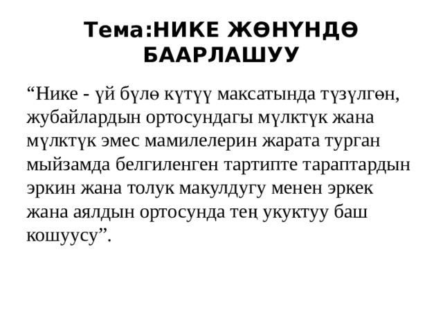Тема:НИКЕ ЖӨНҮНДӨ БААРЛАШУУ “ Нике - үй бүлө күтүү максатында түзүлгөн, жубайлардын ортосундагы мүлктүк жана мүлктүк эмес мамилелерин жарата турган мыйзамда белгиленген тартипте тараптардын эркин жана толук макулдугу менен эркек жана аялдын ортосунда тең укуктуу баш кошуусу”. 