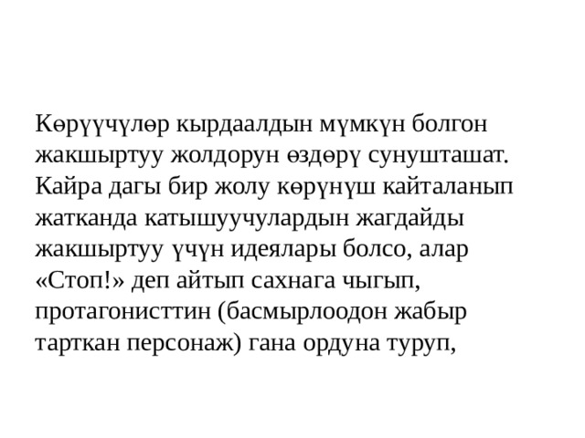 Көрүүчүлөр кырдаалдын мүмкүн болгон жакшыртуу жолдорун өздөрү сунушташат. Кайра дагы бир жолу көрүнүш кайталанып жатканда катышуучулардын жагдайды жакшыртуу үчүн идеялары болсо, алар «Стоп!» деп айтып сахнага чыгып, протагонисттин (басмырлоодон жабыр тарткан персонаж) гана ордуна туруп, 