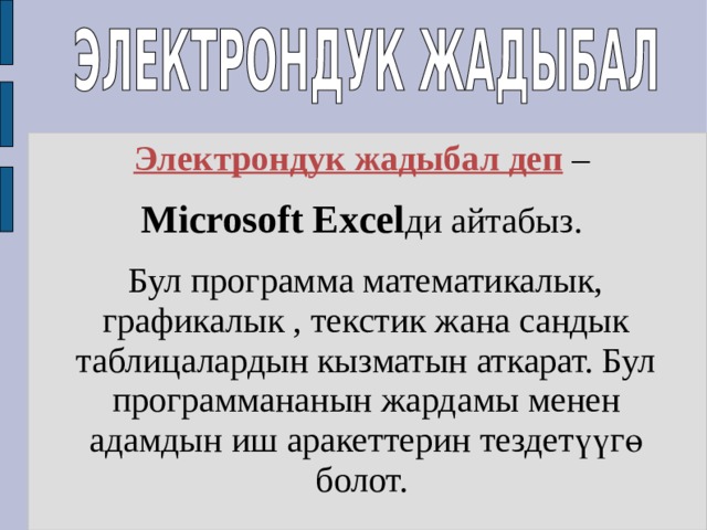 Электрондук жадыбал деп – Microsoft Excel ди айтабыз. Бул программа математикалык, графикалык , текстик жана сандык таблицалардын кызматын аткарат. Бул программананын жардамы менен адамдын иш аракеттерин тездетүүгө болот. 