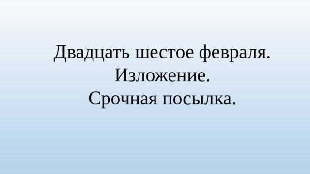  Двадцать шестое февраля. Изложение.  Срочная посылка.   