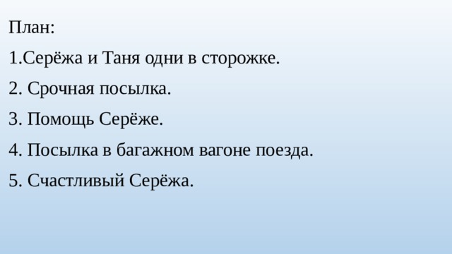План: 1.Серёжа и Таня одни в сторожке. 2. Срочная посылка. 3. Помощь Серёже. 4. Посылка в багажном вагоне поезда. 5. Счастливый Серёжа. 