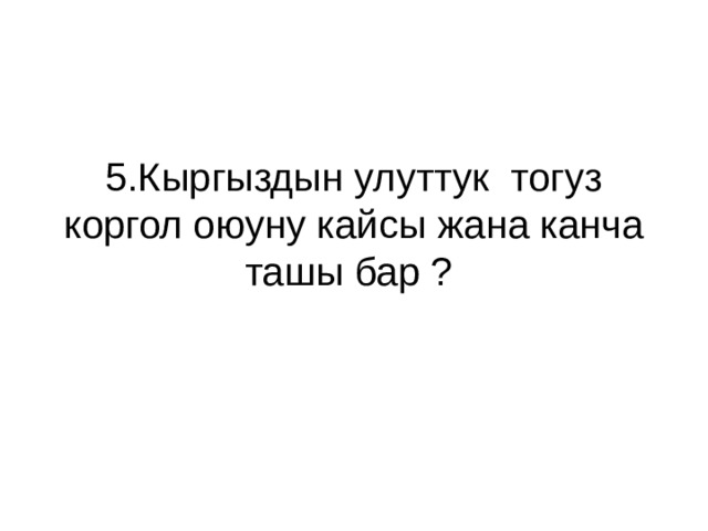 5.Кыргыздын улуттук тогуз коргол оюуну кайсы жана канча ташы бар ? 