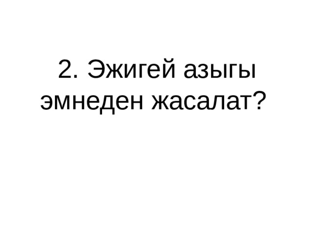2. Эжигей азыгы эмнеден жасалат?   