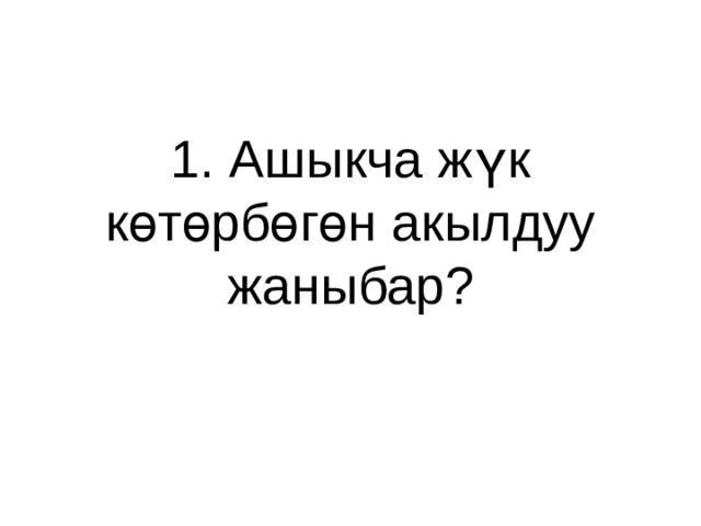 1. Ашыкча жүк көтөрбөгөн акылдуу жаныбар? 