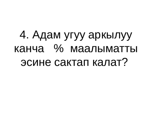 4. Адам угуу аркылуу канча % маалыматты эсине сактап калат? 