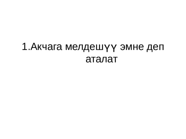 1.Акчага мелдешүү эмне деп аталат   