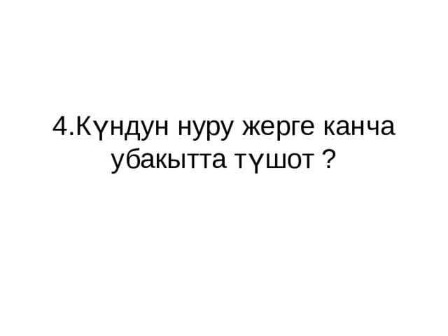 4.Күндун нуру жерге канча убакытта түшот ? 