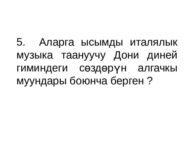 5. Аларга ысымды италялык музыка таануучу Дони диней гиминдеги сөздөрүн алгачкы муундары боюнча берген ? 