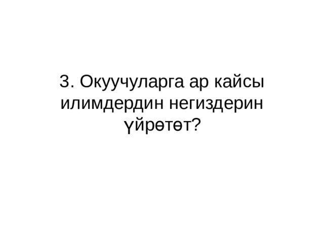 3. Окуучуларга ар кайсы илимдердин негиздерин үйрөтөт? 