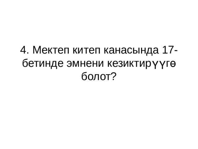 4. Мектеп китеп канасында 17- бетинде эмнени кезиктирүүгө болот? 