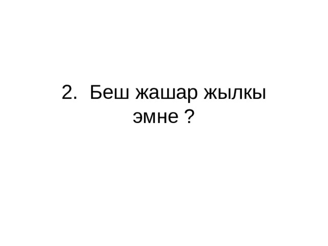 2. Беш жашар жылкы эмне ? 