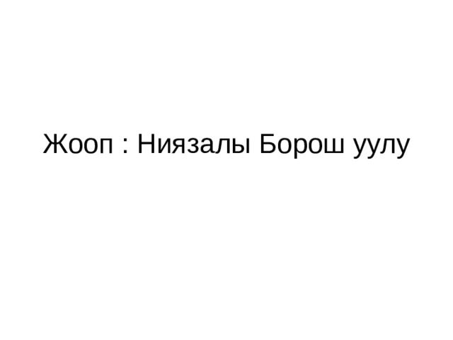 Жооп : Ниязалы Борош уулу 