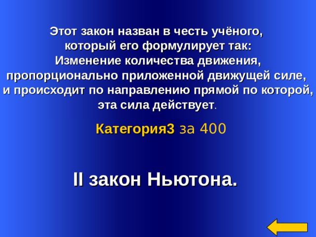   Этот закон назван в честь учёного, который его формулирует так:  Изменение количества движения, пропорционально приложенной движущей силе,  и происходит по направлению прямой по которой, эта сила действует .  Категория3  за 400 II закон Ньютона.  Welcome to Power Jeopardy   © Don Link, Indian Creek School, 2004 You can easily customize this template to create your own Jeopardy game. Simply follow the step-by-step instructions that appear on Slides 1-3. 
