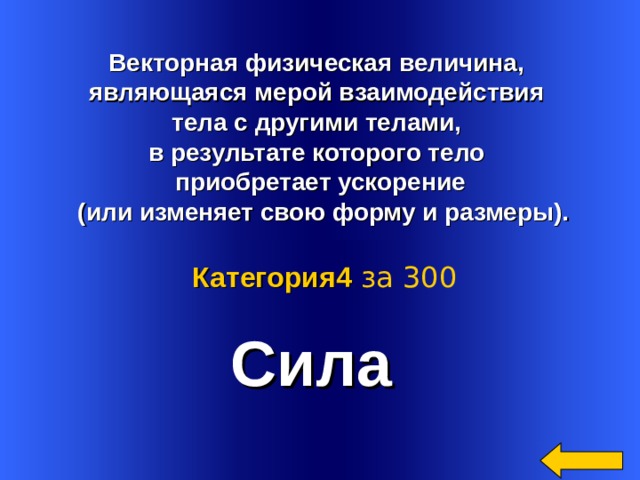   Векторная физическая величина, являющаяся мерой взаимодействия тела с другими телами, в результате которого тело приобретает ускорение  (или изменяет свою форму и размеры). Сила Категория4  за 300 Welcome to Power Jeopardy   © Don Link, Indian Creek School, 2004 You can easily customize this template to create your own Jeopardy game. Simply follow the step-by-step instructions that appear on Slides 1-3. 