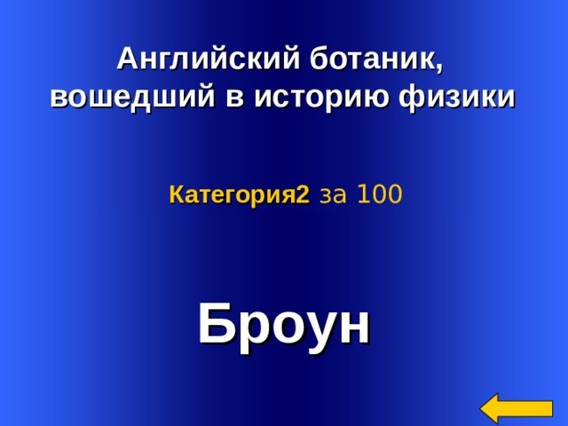    Английский ботаник, вошедший в историю физики  Категория2  за 100 Броун Welcome to Power Jeopardy   © Don Link, Indian Creek School, 2004 You can easily customize this template to create your own Jeopardy game. Simply follow the step-by-step instructions that appear on Slides 1-3. 