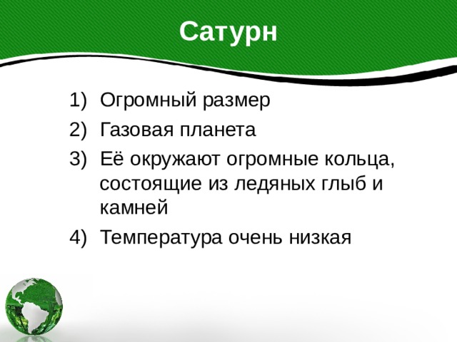Сатурн Огромный размер Газовая планета Её окружают огромные кольца, состоящие из ледяных глыб и камней Температура очень низкая 