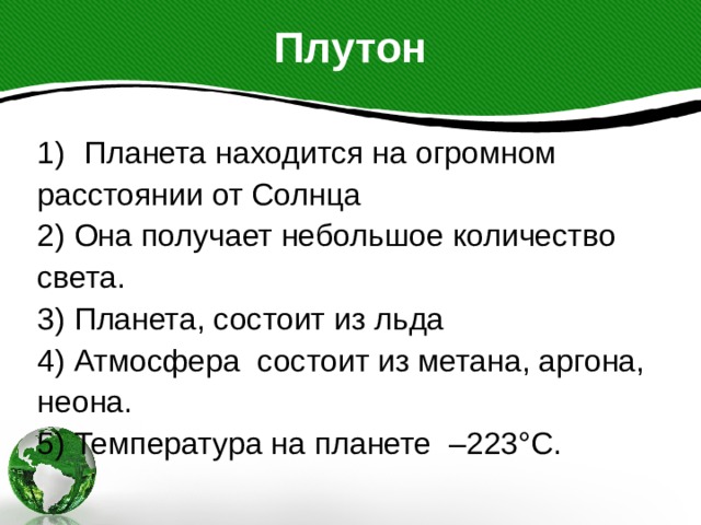 Плутон Планета находится на огромном расстоянии от Солнца 2) Она получает небольшое количество света. 3) Планета, состоит из льда 4) Атмосфера состоит из метана, аргона, неона. 5) Температура на планете –223°С. 