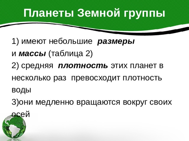 Планеты Земной группы 1) имеют небольшие размеры и массы (таблица 2) 2) средняя плотность этих планет в несколько раз превосходит плотность воды 3)они медленно вращаются вокруг своих осей  