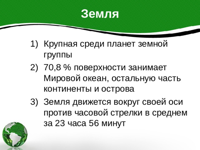 Земля Крупная среди планет земной группы 70,8 % поверхности занимает Мировой океан, остальную часть континенты и острова Земля движется вокруг своей оси против часовой стрелки в среднем за 23 часа 56 минут 