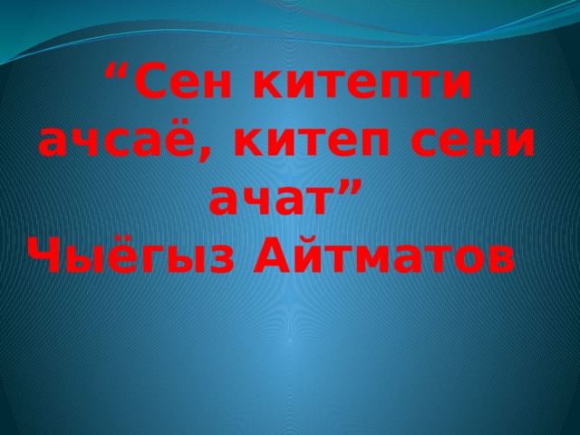“ Сен китепти ачсаё, китеп сени ачат”  Чыёгыз Айтматов    