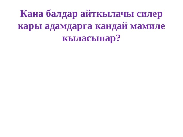 Кана балдар айткылачы силер кары адамдарга кандай мамиле кыласынар? 