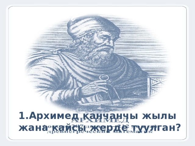 1.Архимед канчанчы жылы жана кайсы жерде туулган? 