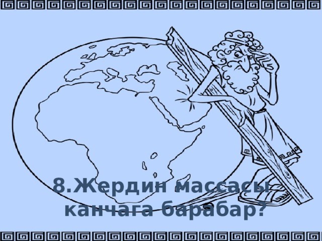 8.Жердин массасы канчага барабар? 