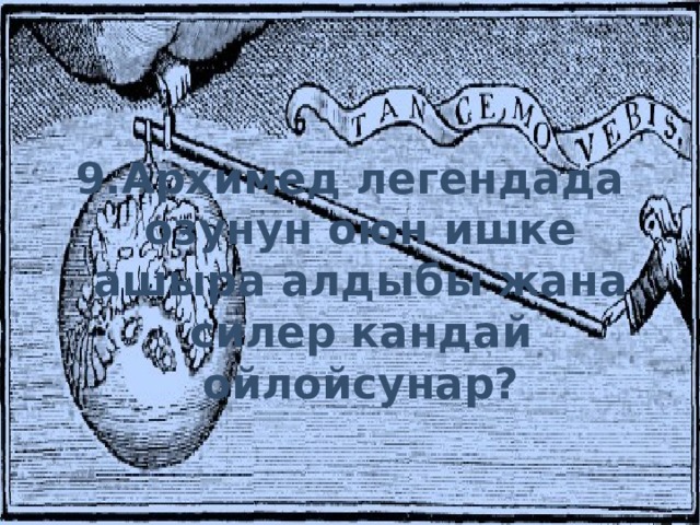 9.Архимед легендада озунун оюн ишке ашыра алдыбы жана силер кандай ойлойсунар? 