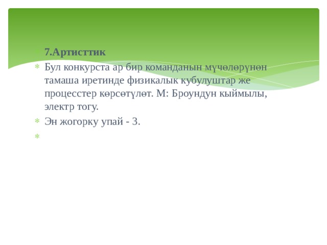 7.Артисттик  Бул конкурста ар бир команданын мүчөлөрүнөн тамаша иретинде физикалык кубулуштар же процесстер көрсөтүлөт. М: Броундун кыймылы, электр тогу. Эн жогорку упай - 3.   