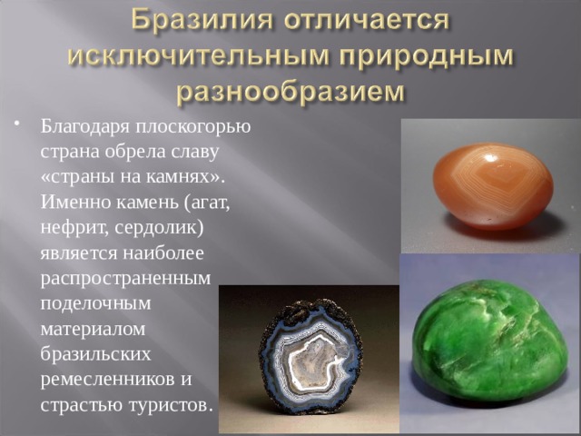 Благодаря плоскогорью страна обрела славу «страны на камнях». Именно камень (агат, нефрит, сердолик) является наиболее распространенным поделочным материалом бразильских ремесленников и страстью туристов. 