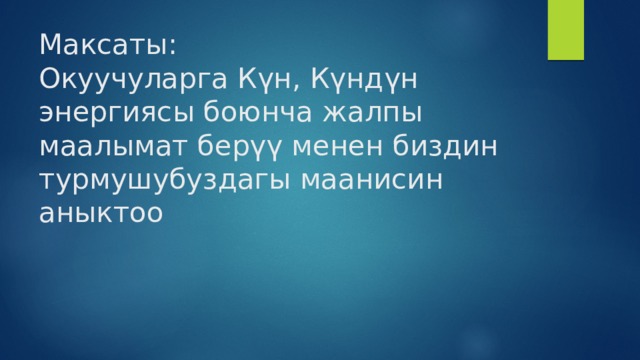 Максаты:  Окуучуларга Күн, Күндүн энергиясы боюнча жалпы маалымат берүү менен биздин турмушубуздагы маанисин аныктоо 