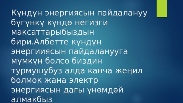 Күндүн энергиясын пайдалануу бүгүнкү күндө негизги максаттарыбыздын бири.Албетте күндүн энергииясын пайдаланууга мүмкүн болсо биздин турмушубуз алда канча жеңил болмок жана электр энергиясын дагы үнөмдөй алмакбыз 