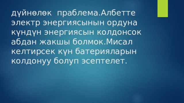 дүйнөлөк праблема.Албетте электр энергиясынын ордуна күндүн энергиясын колдонсок абдан жакшы болмок.Мисал келтирсек күн батерияларын колдонуу болуп эсептелет. 