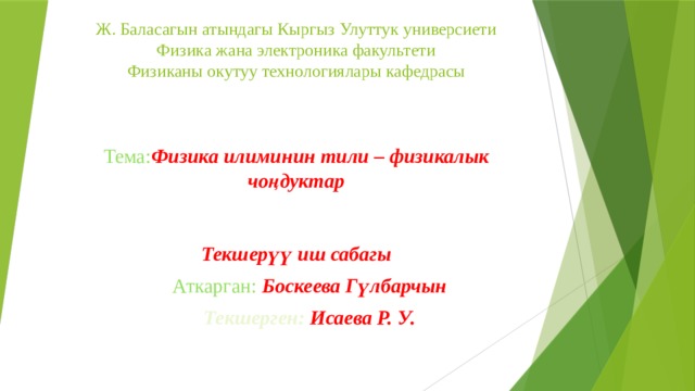                 Ж. Баласагын атындагы Кыргыз Улуттук универсиети  Физика жана электроника факультети  Физиканы окутуу технологиялары кафедрасы    Тема: Физика илиминин тили – физикалык чоңдуктар    Текшерүү иш сабагы     Аткарган:  Боскеева Гүлбарчын Текшерген: Исаева Р. У. 