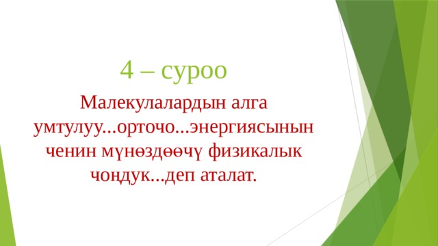 4 – суроо Малекулалардын алга умтулуу...орточо...энергиясынын ченин мүнөздөөчү физикалык чоңдук...деп аталат. 