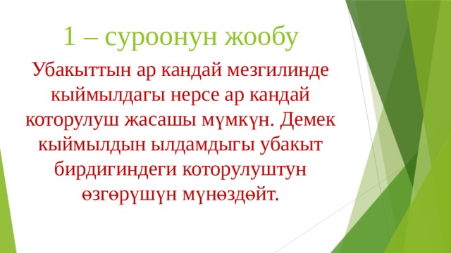 1 – суроонун жообу Убакыттын ар кандай мезгилинде кыймылдагы нерсе ар кандай которулуш жасашы мүмкүн. Демек кыймылдын ылдамдыгы убакыт бирдигиндеги которулуштун өзгөрүшүн мүнөздөйт. 